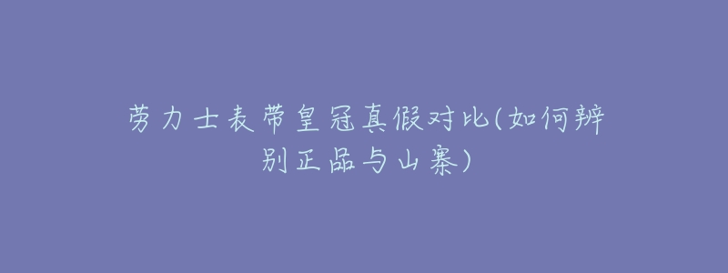 劳力士表带皇冠真假对比(如何辨别正品与山寨)-名表号 劳力士表带皇冠真假对比(如何辨别正品与山寨)