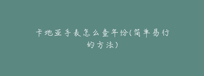 卡地亚手表怎么查年份(简单易行的方法)-名表号 卡地亚手表怎么查年份(简单易行的方法)