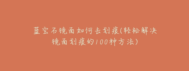 蓝宝石镜面如何去划痕(轻松解决镜面划痕的100种方法)-名表号 蓝宝石镜面如何去划痕(轻松解决镜面划痕的100种方法)