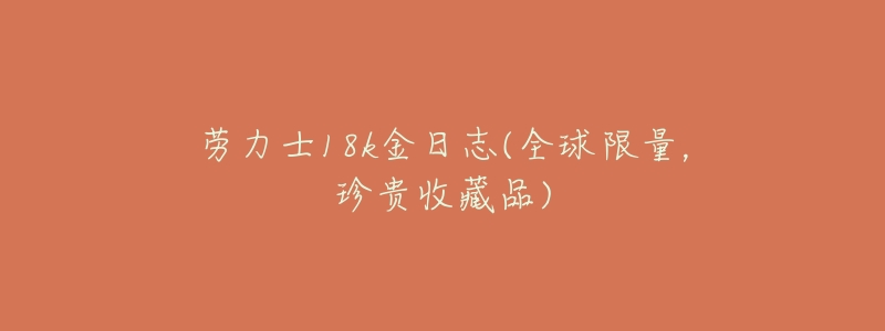 劳力士18k金日志(全球限量，珍贵收藏品)
