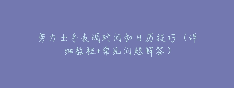 劳力士手表调时间和日历技巧（详细教程+常见问题解答）