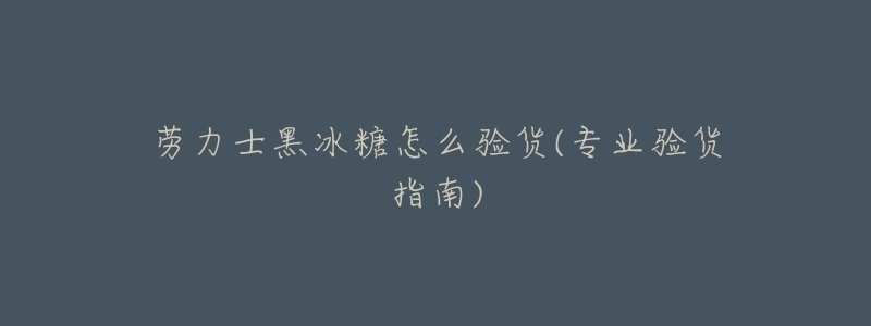 劳力士黑冰糖怎么验货(专业验货指南)