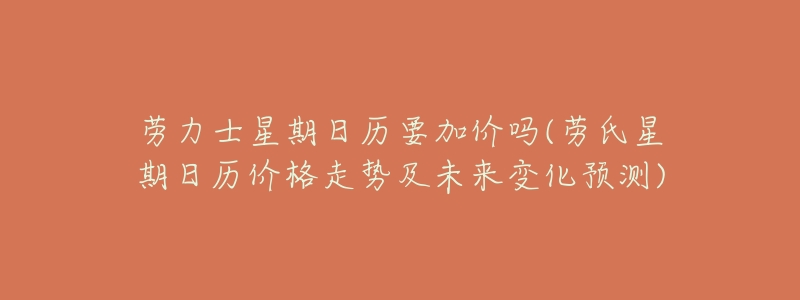 劳力士星期日历要加价吗(劳氏星期日历价格走势及未来变化预测)-名表号 劳力士星期日历要加价吗(劳氏星期日历价格走势及未来变化预测)