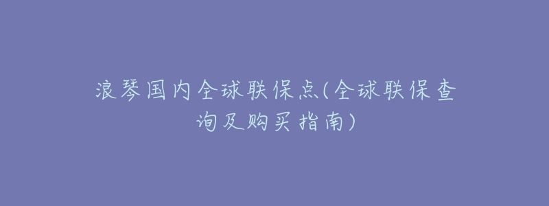 浪琴国内全球联保点(全球联保查询及购买指南)-名表号 浪琴国内全球联保点(全球联保查询及购买指南)