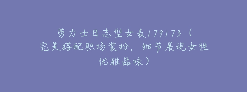 劳力士日志型女表179173(完美搭配职场装扮,细节展现女性优雅品味)-名表号 劳力士日志型女表179173(完美搭配职场装扮,细节展现女性优雅品味)