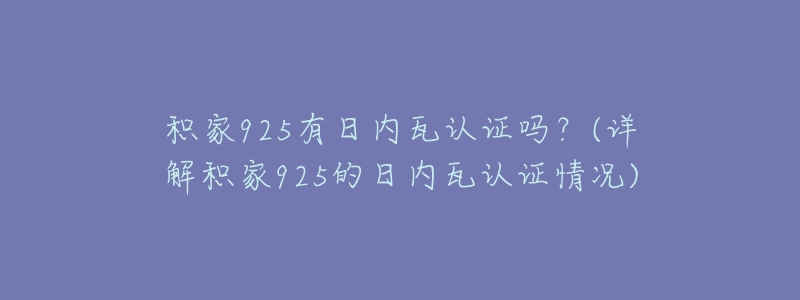 积家925有日内瓦认证吗?(详解积家925的日内瓦认证情况)-名表号 积家925有日内瓦认证吗?(详解积家925的日内瓦认证情况)