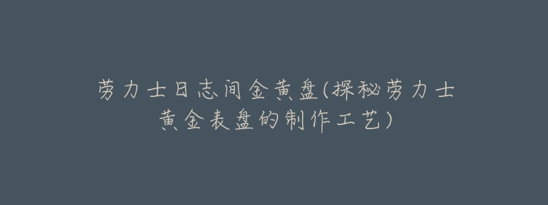 劳力士日志间金黄盘(探秘劳力士黄金表盘的制作工艺)-名表号 劳力士日志间金黄盘(探秘劳力士黄金表盘的制作工艺)