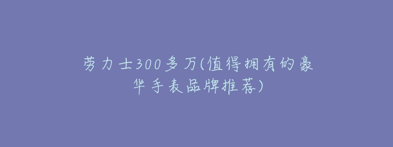 劳力士300多万(值得拥有的豪华手表品牌推荐)