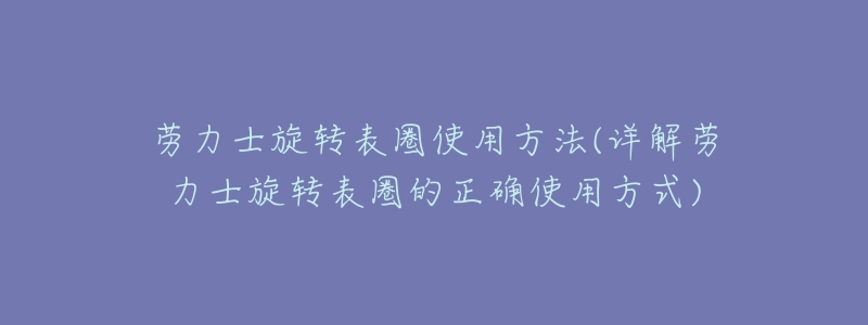 劳力士旋转表圈使用方法(详解劳力士旋转表圈的正确使用方式)-名表号 劳力士旋转表圈使用方法(详解劳力士旋转表圈的正确使用方式)