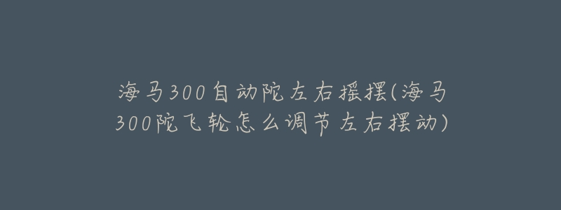 海马300自动陀左右摇摆(海马300陀飞轮怎么调节左右摆动)