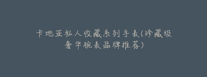 卡地亚私人收藏系列手表(珍藏级奢华腕表品牌推荐)-名表号 卡地亚私人收藏系列手表(珍藏级奢华腕表品牌推荐)
