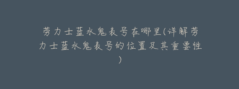 劳力士蓝水鬼表号在哪里(详解劳力士蓝水鬼表号的位置及其重要性)