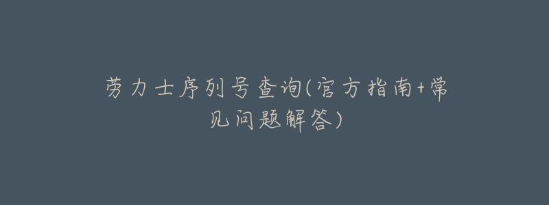 劳力士序列号查询(官方指南+常见问题解答)