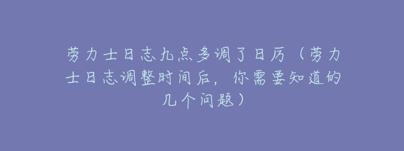 劳力士日志九点多调了日厉(劳力士日志调整时间后,你需要知道的几个问题)-名表号 劳力士日志九点多调了日厉(劳力士日志调整时间后,你需要知道的几个问题)