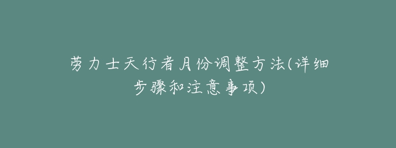 劳力士天行者月份调整方法(详细步骤和注意事项)-名表号 劳力士天行者月份调整方法(详细步骤和注意事项)