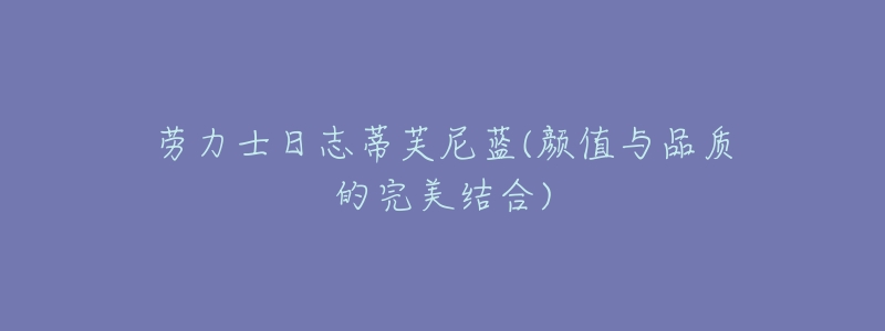 劳力士日志蒂芙尼蓝(颜值与品质的完美结合)-名表号 劳力士日志蒂芙尼蓝(颜值与品质的完美结合)