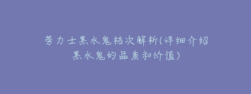 劳力士黑水鬼档次解析(详细介绍黑水鬼的品质和价值)-名表号 劳力士黑水鬼档次解析(详细介绍黑水鬼的品质和价值)