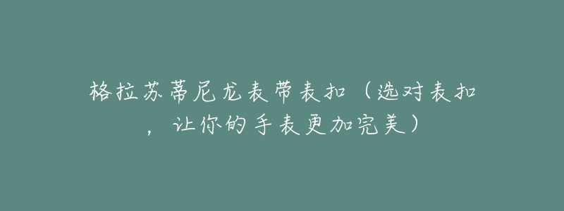 格拉苏蒂尼龙表带表扣(选对表扣,让你的手表更加完美)-名表号 格拉苏蒂尼龙表带表扣(选对表扣,让你的手表更加完美)