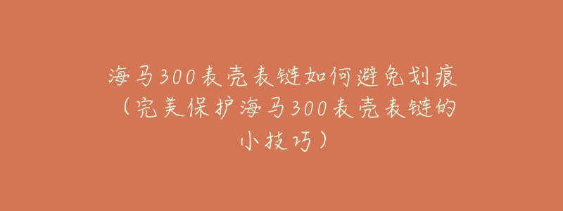 海马300表壳表链如何避免划痕（完美保护海马300表壳表链的小技巧）