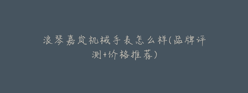 浪琴嘉岚机械手表怎么样(品牌评测+价格推荐)