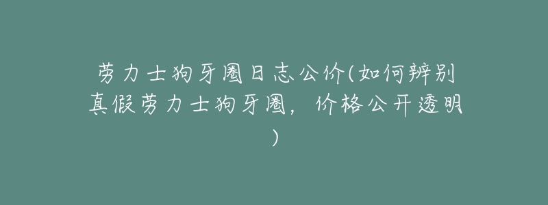 劳力士狗牙圈日志公价(如何辨别真假劳力士狗牙圈,价格公开透明)-名表号 劳力士狗牙圈日志公价(如何辨别真假劳力士狗牙圈,价格公开透明)
