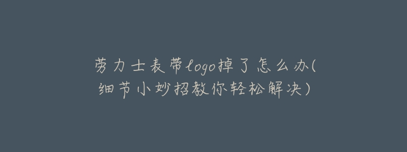 劳力士表带logo掉了怎么办(细节小妙招教你轻松解决)-名表号 劳力士表带logo掉了怎么办(细节小妙招教你轻松解决)
