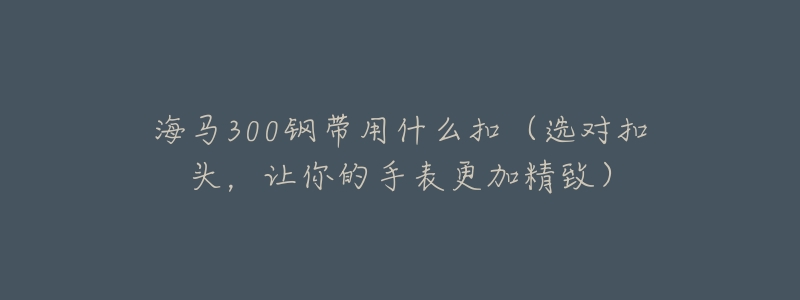 海马300钢带用什么扣(选对扣头,让你的手表更加精致)-名表号 海马300钢带用什么扣(选对扣头,让你的手表更加精致)