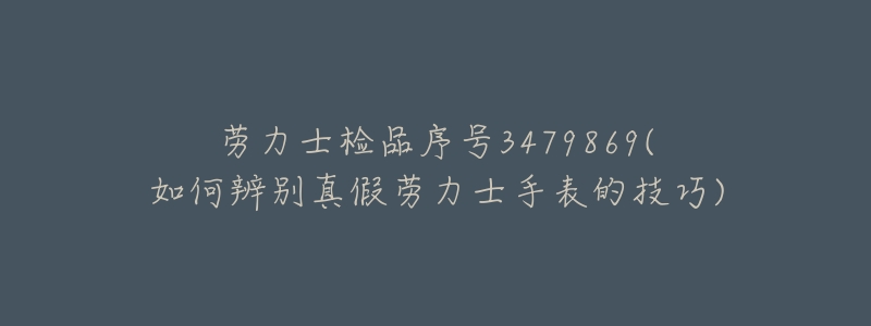 劳力士检品序号3479869(如何辨别真假劳力士手表的技巧)-名表号 劳力士检品序号3479869(如何辨别真假劳力士手表的技巧)