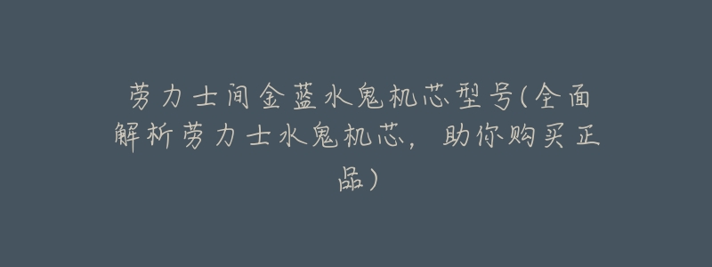 劳力士间金蓝水鬼机芯型号(全面解析劳力士水鬼机芯,助你购买正品)-名表号 劳力士间金蓝水鬼机芯型号(全面解析劳力士水鬼机芯,助你购买正品)