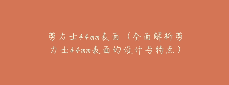 劳力士44mm表面(全面解析劳力士44mm表面的设计与特点)-名表号 劳力士44mm表面(全面解析劳力士44mm表面的设计与特点)