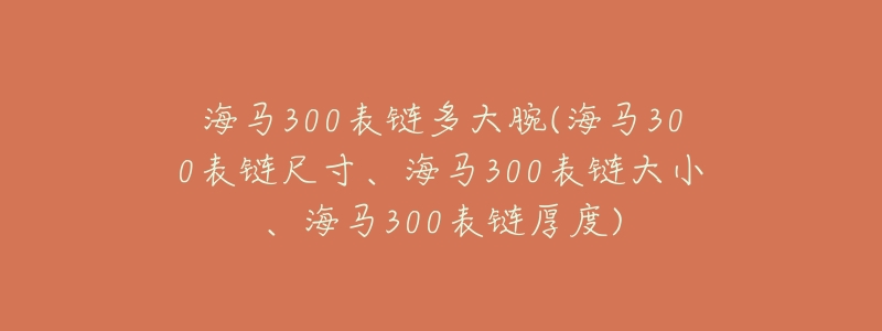 海马300表链多大腕(海马300表链尺寸、海马300表链大小、海马300表链厚度)-名表号 海马300表链多大腕(海马300表链尺寸、海马300表链大小、海马300表链厚度)
