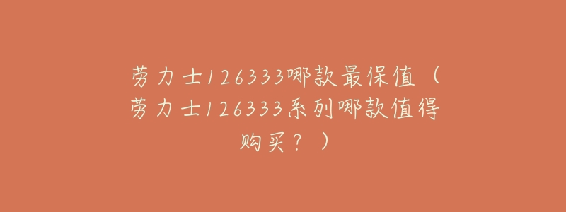 劳力士126333哪款最保值(劳力士126333系列哪款值得购买?)-名表号 劳力士126333哪款最保值(劳力士126333系列哪款值得购买?)