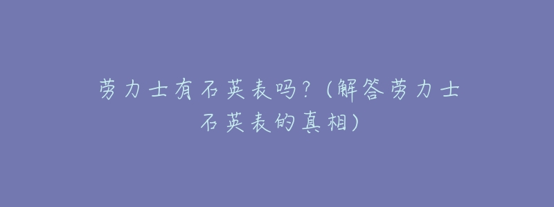劳力士有石英表吗?(解答劳力士石英表的真相)-名表号 劳力士有石英表吗?(解答劳力士石英表的真相)