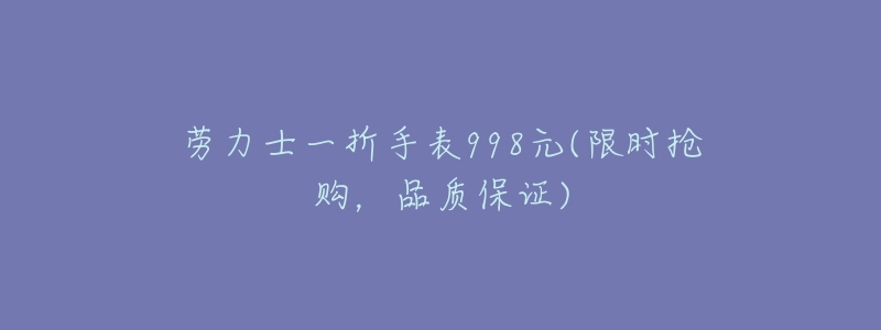 劳力士一折手表998元(限时抢购,品质保证)-名表号 劳力士一折手表998元(限时抢购,品质保证)
