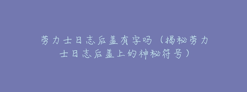 劳力士日志后盖有字吗(揭秘劳力士日志后盖上的神秘符号)-名表号 劳力士日志后盖有字吗(揭秘劳力士日志后盖上的神秘符号)