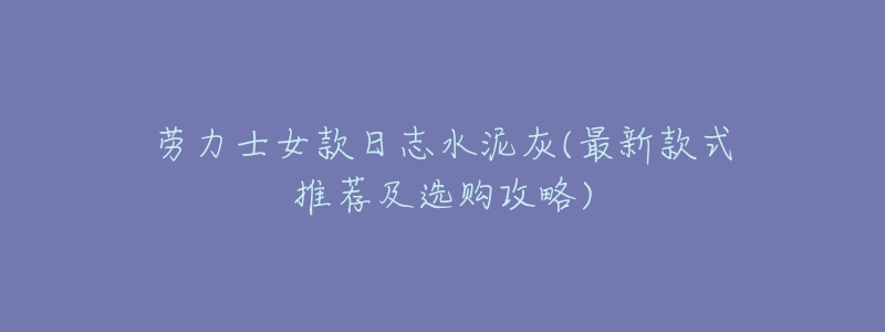 劳力士女款日志水泥灰(最新款式推荐及选购攻略)-名表号 劳力士女款日志水泥灰(最新款式推荐及选购攻略)