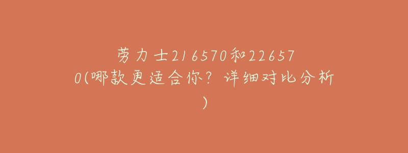 劳力士216570和226570(哪款更适合你?详细对比分析)-名表号 劳力士216570和226570(哪款更适合你?详细对比分析)