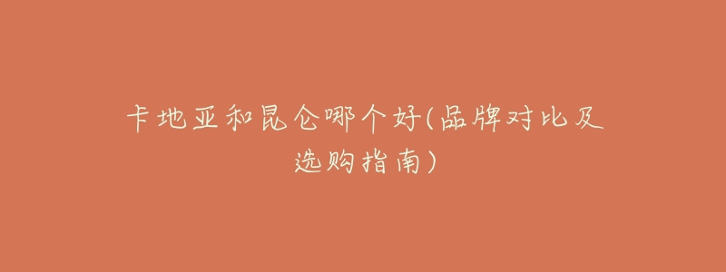 卡地亚和昆仑哪个好(品牌对比及选购指南)-名表号 卡地亚和昆仑哪个好(品牌对比及选购指南)