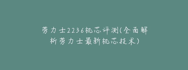 劳力士2236机芯评测(全面解析劳力士最新机芯技术)-名表号 劳力士2236机芯评测(全面解析劳力士最新机芯技术)
