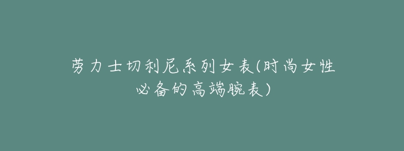 劳力士切利尼系列女表(时尚女性必备的高端腕表)-名表号 劳力士切利尼系列女表(时尚女性必备的高端腕表)