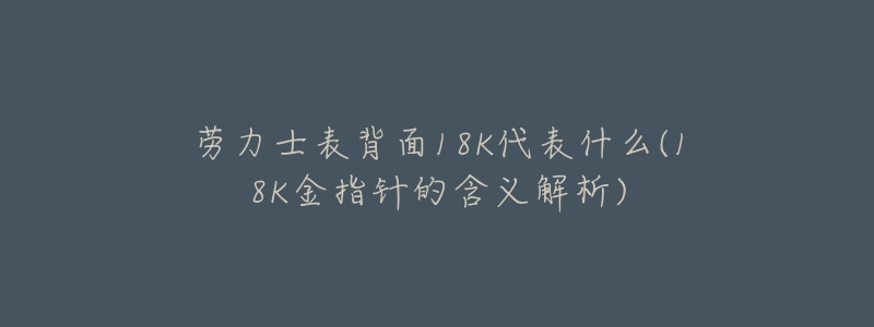 劳力士表背面18K代表什么(18K金指针的含义解析)-名表号 劳力士表背面18K代表什么(18K金指针的含义解析)