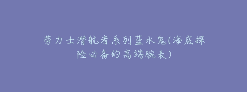 劳力士潜航者系列蓝水鬼(海底探险必备的高端腕表)-名表号 劳力士潜航者系列蓝水鬼(海底探险必备的高端腕表)