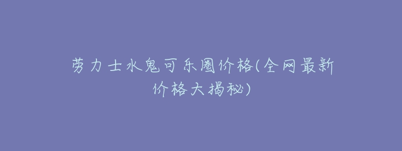 劳力士水鬼可乐圈价格(全网最新价格大揭秘)