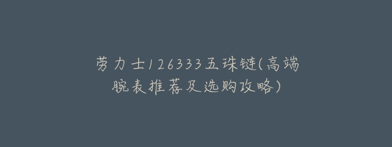劳力士126333五珠链(高端腕表推荐及选购攻略)-名表号 劳力士126333五珠链(高端腕表推荐及选购攻略)