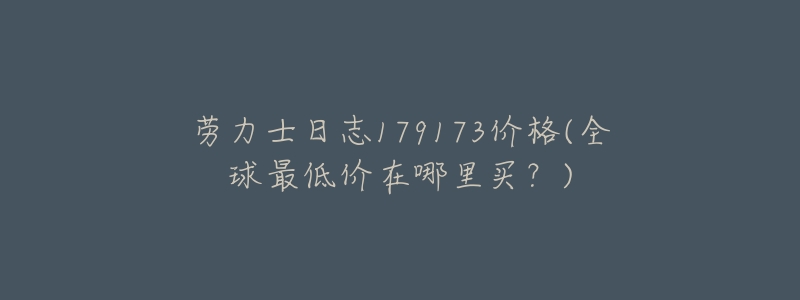 劳力士日志179173价格(全球最低价在哪里买?)-名表号 劳力士日志179173价格(全球最低价在哪里买?)