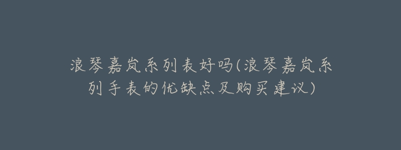 浪琴嘉岚系列表好吗(浪琴嘉岚系列手表的优缺点及购买建议)-名表号 浪琴嘉岚系列表好吗(浪琴嘉岚系列手表的优缺点及购买建议)
