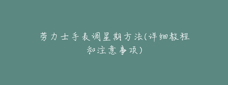 劳力士手表调星期方法(详细教程和注意事项)-名表号 劳力士手表调星期方法(详细教程和注意事项)