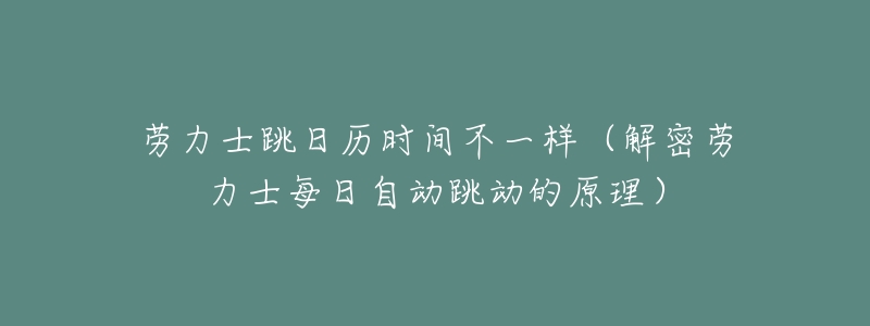 劳力士跳日历时间不一样(解密劳力士每日自动跳动的原理)-名表号 劳力士跳日历时间不一样(解密劳力士每日自动跳动的原理)