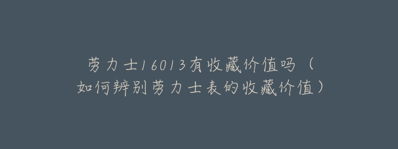 劳力士16013有收藏价值吗(如何辨别劳力士表的收藏价值)-名表号 劳力士16013有收藏价值吗(如何辨别劳力士表的收藏价值)
