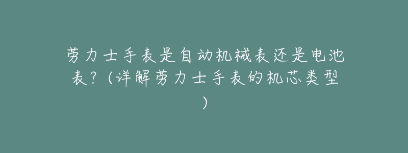 劳力士手表是自动机械表还是电池表?(详解劳力士手表的机芯类型)-名表号 劳力士手表是自动机械表还是电池表?(详解劳力士手表的机芯类型)
